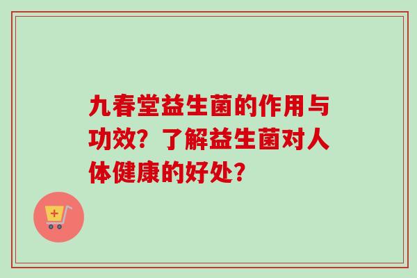 九春堂益生菌的作用与功效？了解益生菌对人体健康的好处？