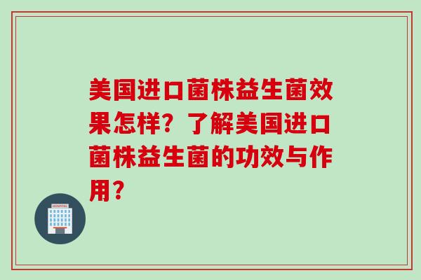 美国进口菌株益生菌效果怎样？了解美国进口菌株益生菌的功效与作用？