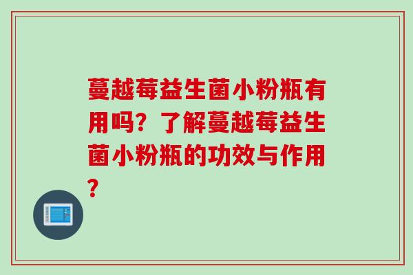 蔓越莓益生菌小粉瓶有用吗？了解蔓越莓益生菌小粉瓶的功效与作用？