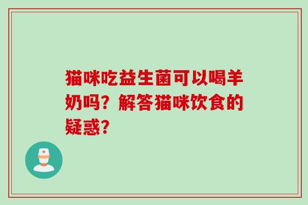 猫咪吃益生菌可以喝羊奶吗？解答猫咪饮食的疑惑？
