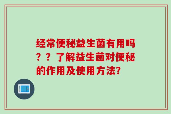 经常益生菌有用吗？？了解益生菌对的作用及使用方法？