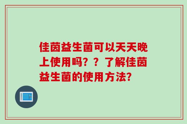 佳茵益生菌可以天天晚上使用吗？？了解佳茵益生菌的使用方法？