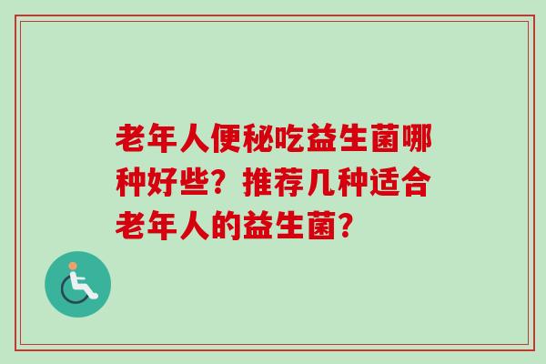 老年人吃益生菌哪种好些？推荐几种适合老年人的益生菌？