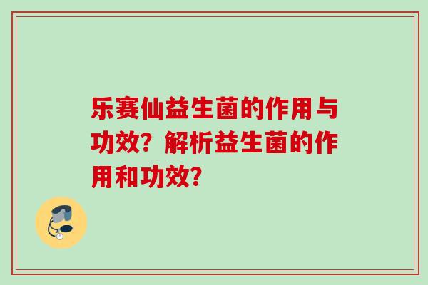 乐赛仙益生菌的作用与功效？解析益生菌的作用和功效？