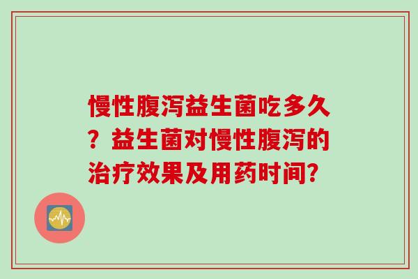 慢性益生菌吃多久？益生菌对慢性的效果及用药时间？