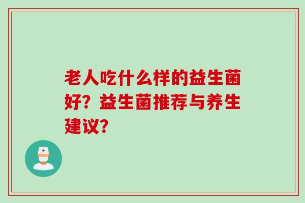 老人吃什么样的益生菌好？益生菌推荐与养生建议？
