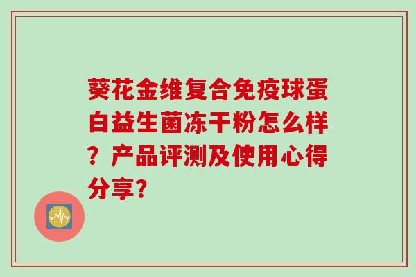 葵花金维复合球蛋白益生菌冻干粉怎么样？产品评测及使用心得分享？