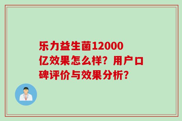 乐力益生菌12000亿效果怎么样？用户口碑评价与效果分析？