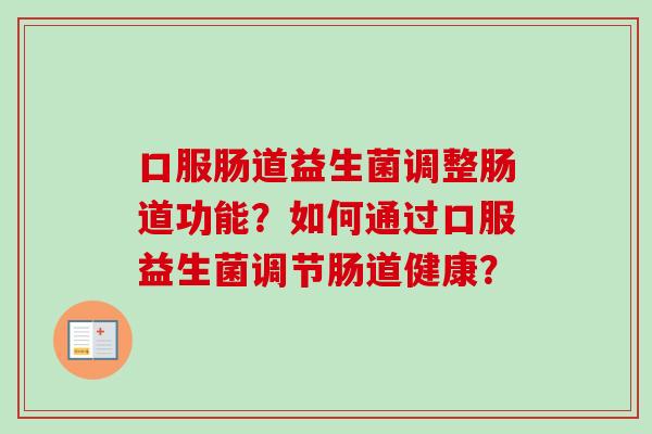 口服肠道益生菌调整肠道功能?如何通过口服益生菌调节肠道健康? 口服肠道益生菌调整肠道功能?如何通过口服益生菌调节肠道健康?