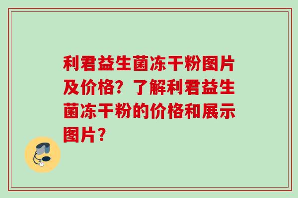 利君益生菌冻干粉图片及价格？了解利君益生菌冻干粉的价格和展示图片？