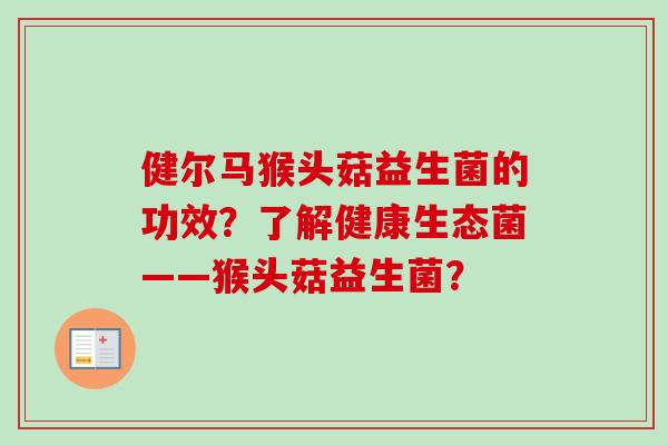 健尔马猴头菇益生菌的功效?了解健康生态菌——猴头菇益生菌? 健尔马猴头菇益生菌的功效?了解健康生态菌——猴头菇益生菌?