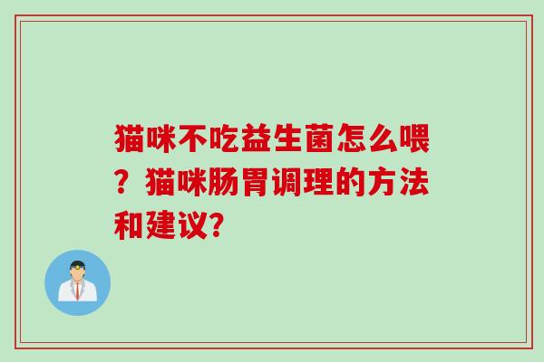 猫咪不吃益生菌怎么喂?猫咪肠胃调理的方法和建议? 猫咪不吃益生菌怎么喂?猫咪肠胃调理的方法和建议?