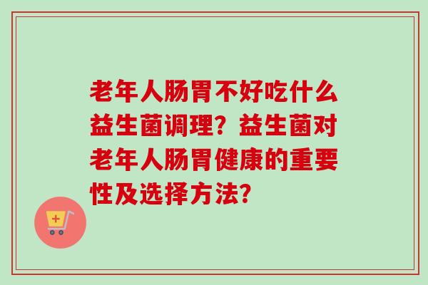 老年人肠胃不好吃什么益生菌调理？益生菌对老年人肠胃健康的重要性及选择方法？