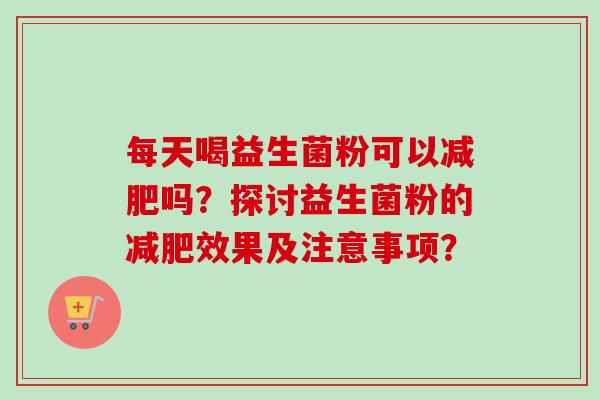 每天喝益生菌粉可以吗?探讨益生菌粉的效果及注意事项? 每天喝益生菌粉可以吗?探讨益生菌粉的效果及注意事项?