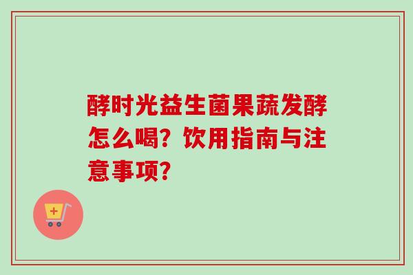酵时光益生菌果蔬发酵怎么喝？饮用指南与注意事项？