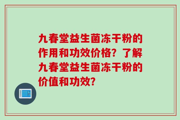 九春堂益生菌冻干粉的作用和功效价格?了解九春堂益生菌冻干粉的价值和功效? 九春堂益生菌冻干粉的作用和功效价格?了解九春堂益生菌冻干粉的价值和功效?
