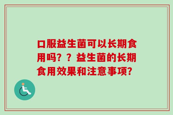 口服益生菌可以长期食用吗？？益生菌的长期食用效果和注意事项？