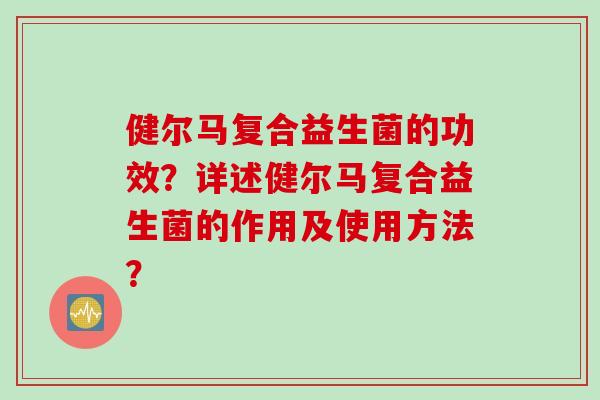 健尔马复合益生菌的功效？详述健尔马复合益生菌的作用及使用方法？