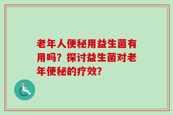 老年人用益生菌有用吗?探讨益生菌对老年的疗效? 老年人用益生菌有用吗?探讨益生菌对老年的疗效?