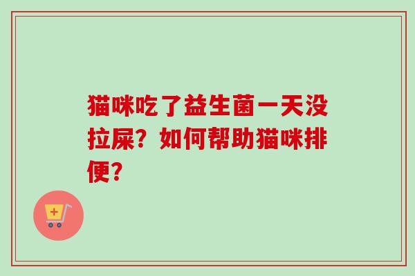 猫咪吃了益生菌一天没拉屎？如何帮助猫咪排便？