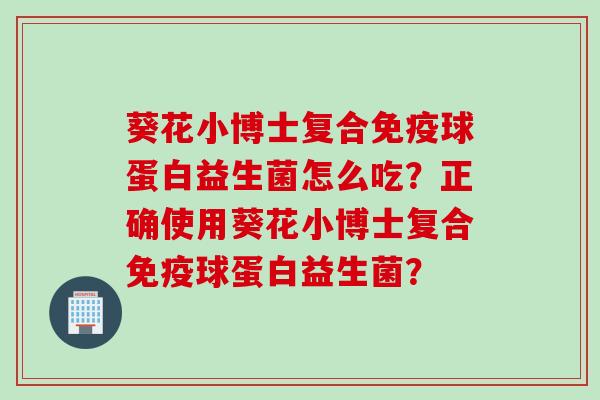葵花小博士复合球蛋白益生菌怎么吃?正确使用葵花小博士复合球蛋白益生菌? 葵花小博士复合球蛋白益生菌怎么吃?正确使用葵花小博士复合球蛋白益生菌?