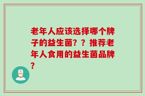 老年人应该选择哪个牌子的益生菌??推荐老年人食用的益生菌品牌? 老年人应该选择哪个牌子的益生菌??推荐老年人食用的益生菌品牌?