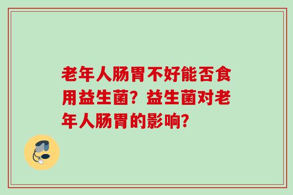 老年人肠胃不好能否食用益生菌?益生菌对老年人肠胃的影响? 老年人肠胃不好能否食用益生菌?益生菌对老年人肠胃的影响?