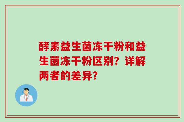 酵素益生菌冻干粉和益生菌冻干粉区别？详解两者的差异？