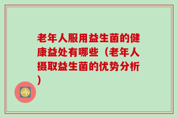 老年人服用益生菌的健康益处有哪些（老年人摄取益生菌的优势分析）