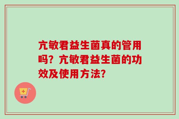 亢敏君益生菌真的管用吗？亢敏君益生菌的功效及使用方法？