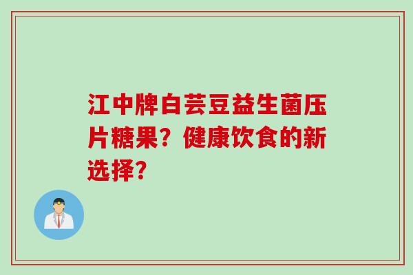 江中牌白芸豆益生菌压片糖果？健康饮食的新选择？