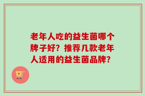 老年人吃的益生菌哪个牌子好?推荐几款老年人适用的益生菌品牌? 老年人吃的益生菌哪个牌子好?推荐几款老年人适用的益生菌品牌?