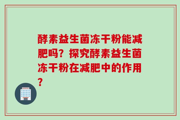 酵素益生菌冻干粉能吗？探究酵素益生菌冻干粉在中的作用？