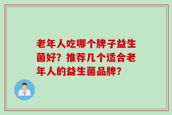 老年人吃哪个牌子益生菌好？推荐几个适合老年人的益生菌品牌？