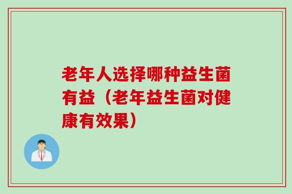 老年人选择哪种益生菌有益（老年益生菌对健康有效果）