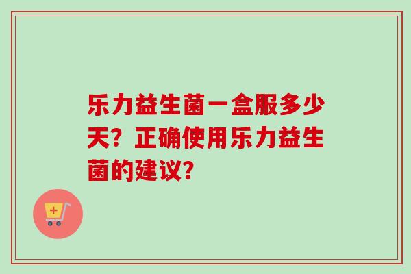 乐力益生菌一盒服多少天？正确使用乐力益生菌的建议？