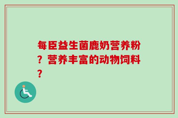 每臣益生菌鹿奶营养粉？营养丰富的动物饲料？