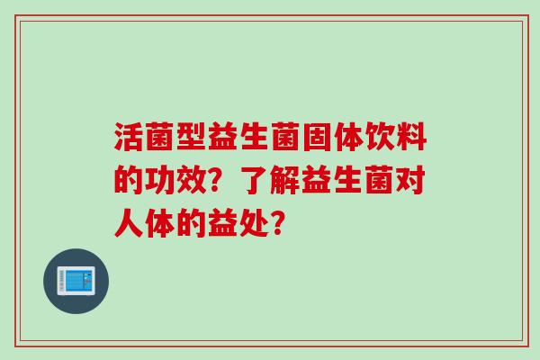 活菌型益生菌固体饮料的功效？了解益生菌对人体的益处？