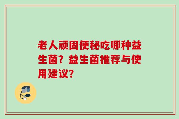老人顽固吃哪种益生菌？益生菌推荐与使用建议？