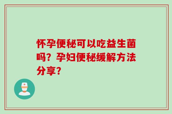 怀孕可以吃益生菌吗？孕妇缓解方法分享？
