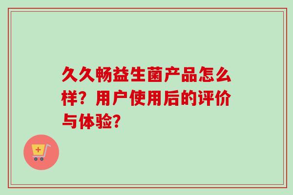 久久畅益生菌产品怎么样？用户使用后的评价与体验？
