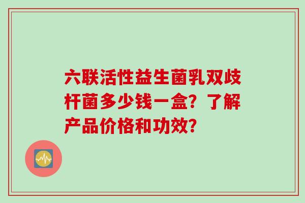 六联活性益生菌乳双歧杆菌多少钱一盒？了解产品价格和功效？