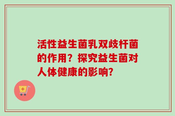 活性益生菌乳双歧杆菌的作用？探究益生菌对人体健康的影响？