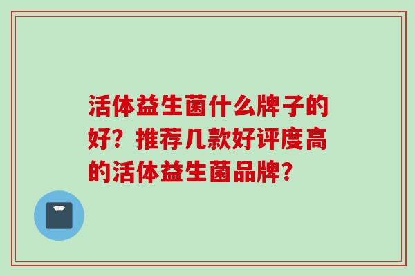 活体益生菌什么牌子的好？推荐几款好评度高的活体益生菌品牌？