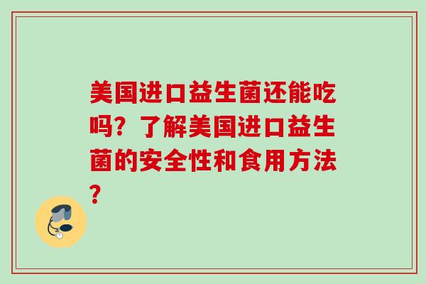 美国进口益生菌还能吃吗？了解美国进口益生菌的安全性和食用方法？