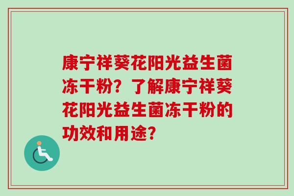康宁祥葵花阳光益生菌冻干粉？了解康宁祥葵花阳光益生菌冻干粉的功效和用途？