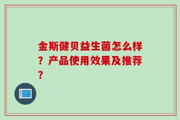 金斯健贝益生菌怎么样？产品使用效果及推荐？
