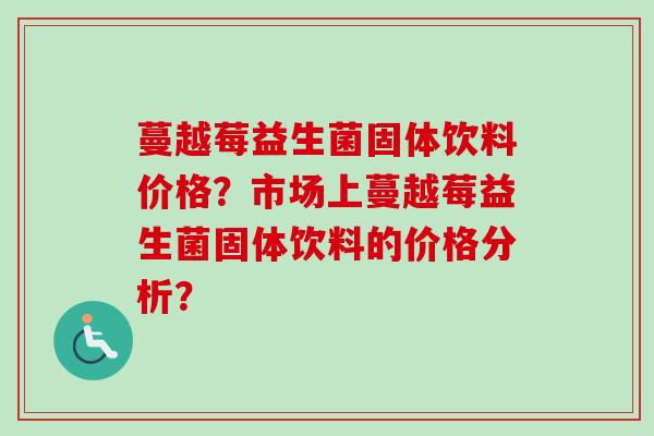 蔓越莓益生菌固体饮料价格？市场上蔓越莓益生菌固体饮料的价格分析？