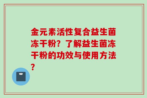 金元素活性复合益生菌冻干粉？了解益生菌冻干粉的功效与使用方法？