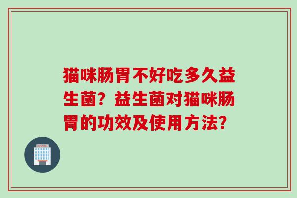 猫咪肠胃不好吃多久益生菌？益生菌对猫咪肠胃的功效及使用方法？